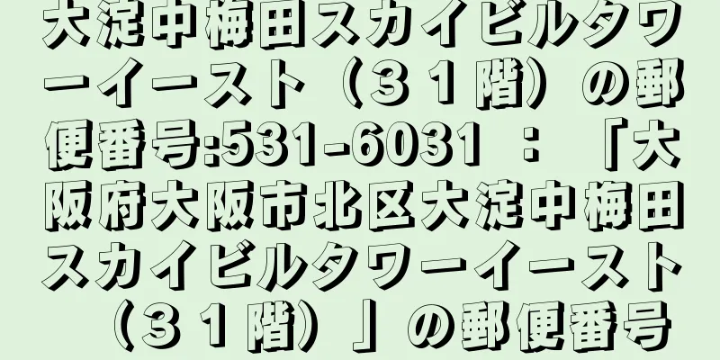 大淀中梅田スカイビルタワーイースト（３１階）の郵便番号:531-6031 ： 「大阪府大阪市北区大淀中梅田スカイビルタワーイースト（３１階）」の郵便番号