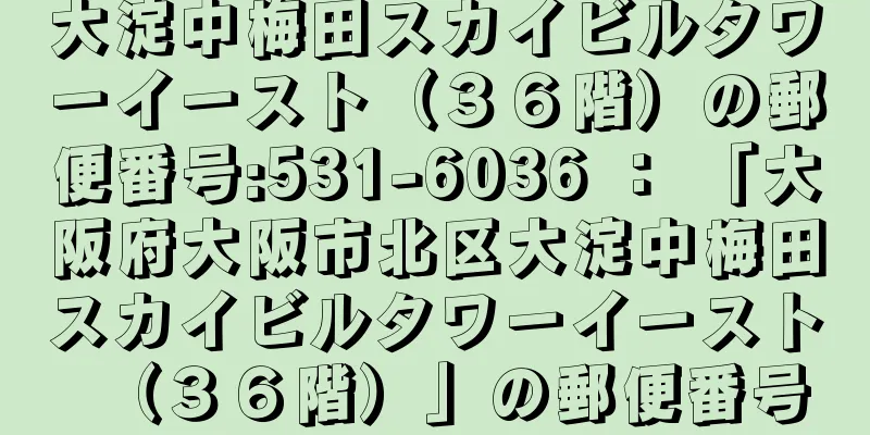 大淀中梅田スカイビルタワーイースト（３６階）の郵便番号:531-6036 ： 「大阪府大阪市北区大淀中梅田スカイビルタワーイースト（３６階）」の郵便番号