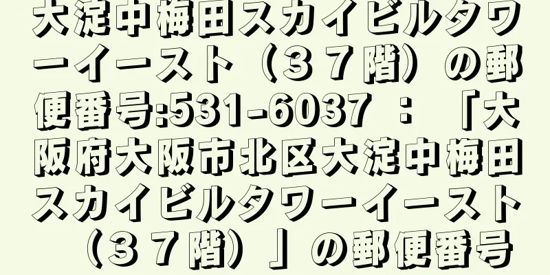 大淀中梅田スカイビルタワーイースト（３７階）の郵便番号:531-6037 ： 「大阪府大阪市北区大淀中梅田スカイビルタワーイースト（３７階）」の郵便番号