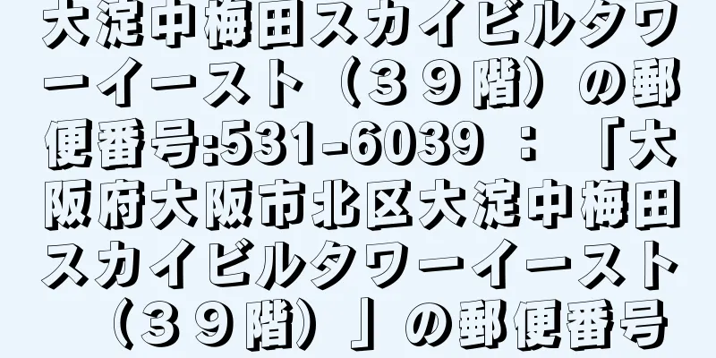 大淀中梅田スカイビルタワーイースト（３９階）の郵便番号:531-6039 ： 「大阪府大阪市北区大淀中梅田スカイビルタワーイースト（３９階）」の郵便番号