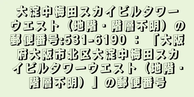 大淀中梅田スカイビルタワーウエスト（地階・階層不明）の郵便番号:531-6190 ： 「大阪府大阪市北区大淀中梅田スカイビルタワーウエスト（地階・階層不明）」の郵便番号