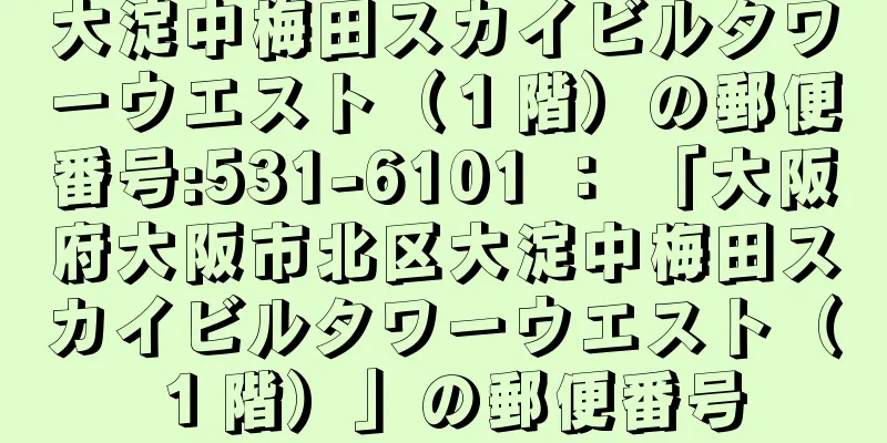 大淀中梅田スカイビルタワーウエスト（１階）の郵便番号:531-6101 ： 「大阪府大阪市北区大淀中梅田スカイビルタワーウエスト（１階）」の郵便番号