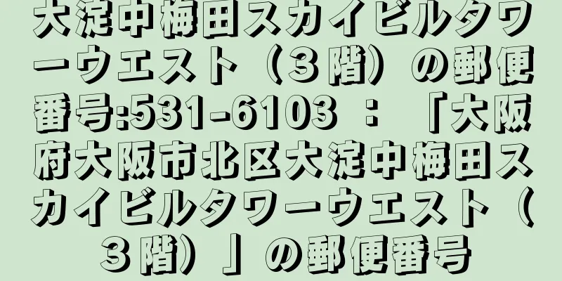 大淀中梅田スカイビルタワーウエスト（３階）の郵便番号:531-6103 ： 「大阪府大阪市北区大淀中梅田スカイビルタワーウエスト（３階）」の郵便番号