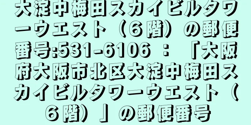 大淀中梅田スカイビルタワーウエスト（６階）の郵便番号:531-6106 ： 「大阪府大阪市北区大淀中梅田スカイビルタワーウエスト（６階）」の郵便番号