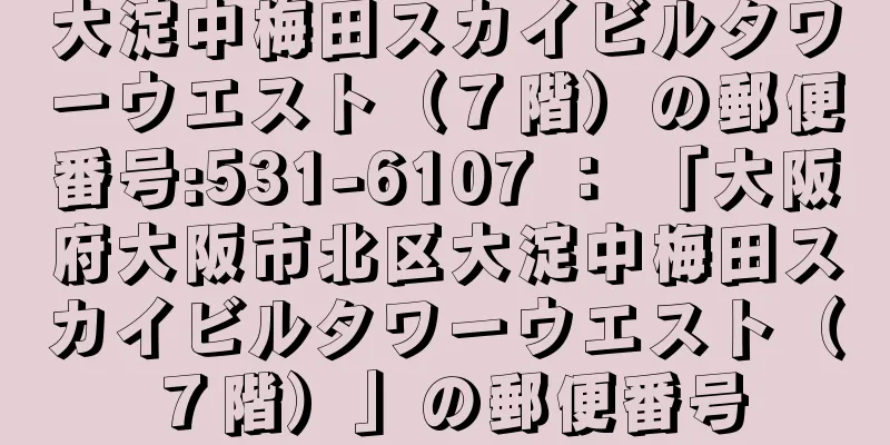 大淀中梅田スカイビルタワーウエスト（７階）の郵便番号:531-6107 ： 「大阪府大阪市北区大淀中梅田スカイビルタワーウエスト（７階）」の郵便番号