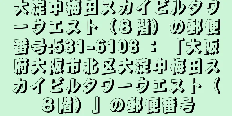 大淀中梅田スカイビルタワーウエスト（８階）の郵便番号:531-6108 ： 「大阪府大阪市北区大淀中梅田スカイビルタワーウエスト（８階）」の郵便番号