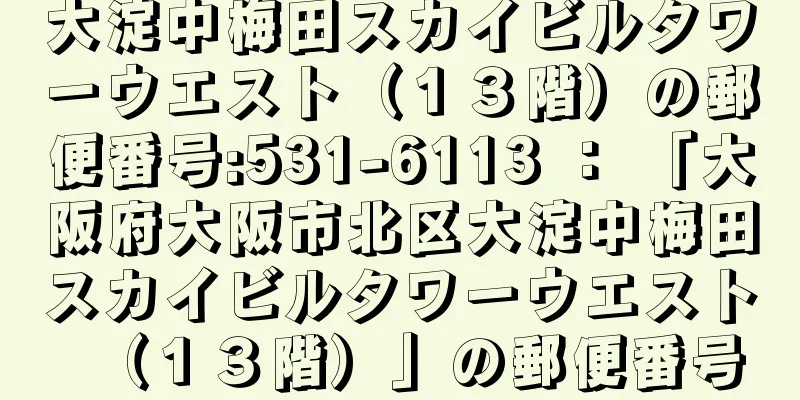 大淀中梅田スカイビルタワーウエスト（１３階）の郵便番号:531-6113 ： 「大阪府大阪市北区大淀中梅田スカイビルタワーウエスト（１３階）」の郵便番号