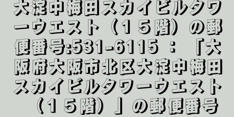 大淀中梅田スカイビルタワーウエスト（１５階）の郵便番号:531-6115 ： 「大阪府大阪市北区大淀中梅田スカイビルタワーウエスト（１５階）」の郵便番号