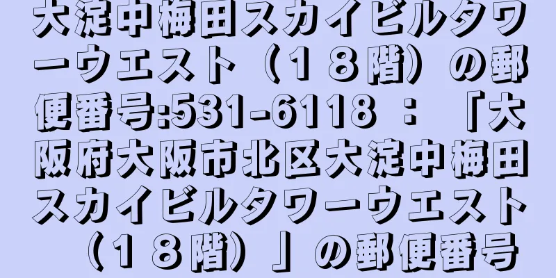 大淀中梅田スカイビルタワーウエスト（１８階）の郵便番号:531-6118 ： 「大阪府大阪市北区大淀中梅田スカイビルタワーウエスト（１８階）」の郵便番号