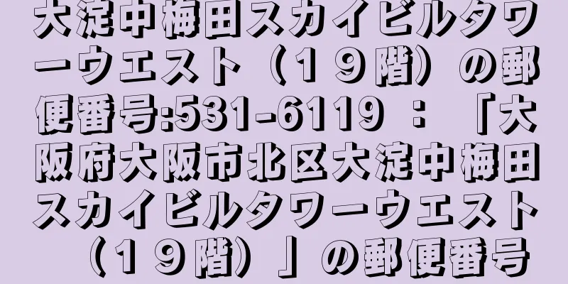 大淀中梅田スカイビルタワーウエスト（１９階）の郵便番号:531-6119 ： 「大阪府大阪市北区大淀中梅田スカイビルタワーウエスト（１９階）」の郵便番号