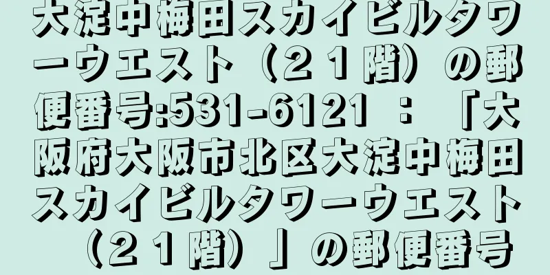 大淀中梅田スカイビルタワーウエスト（２１階）の郵便番号:531-6121 ： 「大阪府大阪市北区大淀中梅田スカイビルタワーウエスト（２１階）」の郵便番号