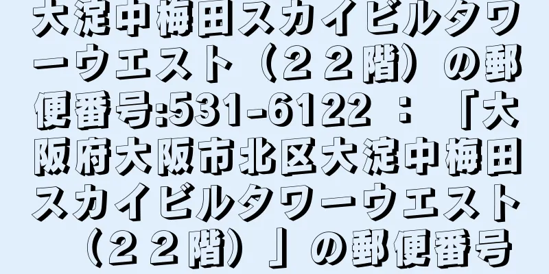 大淀中梅田スカイビルタワーウエスト（２２階）の郵便番号:531-6122 ： 「大阪府大阪市北区大淀中梅田スカイビルタワーウエスト（２２階）」の郵便番号