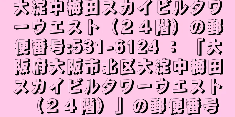 大淀中梅田スカイビルタワーウエスト（２４階）の郵便番号:531-6124 ： 「大阪府大阪市北区大淀中梅田スカイビルタワーウエスト（２４階）」の郵便番号