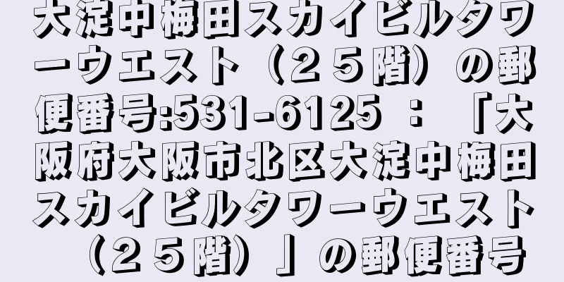 大淀中梅田スカイビルタワーウエスト（２５階）の郵便番号:531-6125 ： 「大阪府大阪市北区大淀中梅田スカイビルタワーウエスト（２５階）」の郵便番号