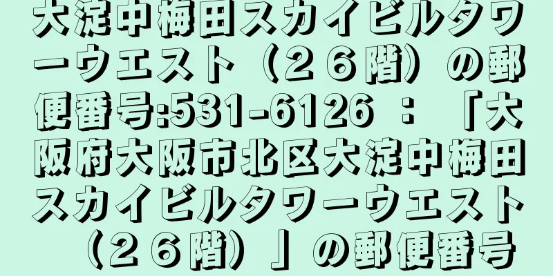 大淀中梅田スカイビルタワーウエスト（２６階）の郵便番号:531-6126 ： 「大阪府大阪市北区大淀中梅田スカイビルタワーウエスト（２６階）」の郵便番号