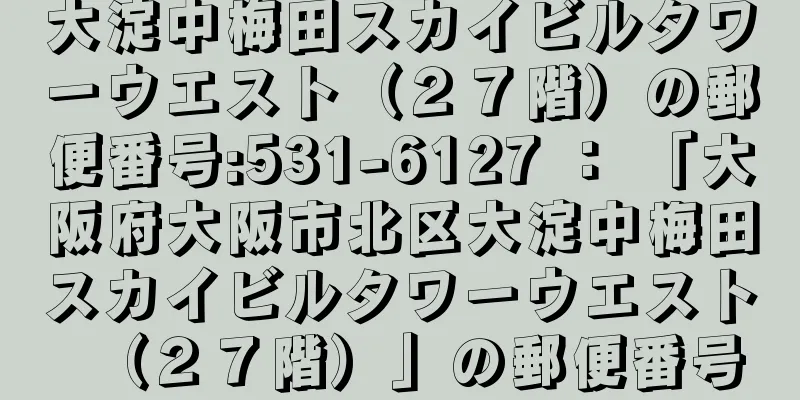 大淀中梅田スカイビルタワーウエスト（２７階）の郵便番号:531-6127 ： 「大阪府大阪市北区大淀中梅田スカイビルタワーウエスト（２７階）」の郵便番号