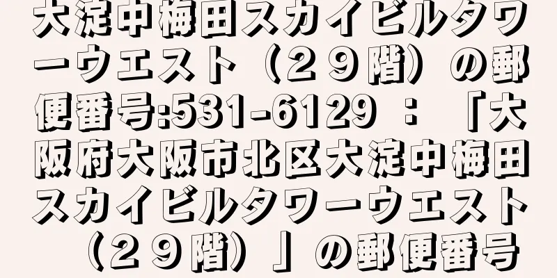 大淀中梅田スカイビルタワーウエスト（２９階）の郵便番号:531-6129 ： 「大阪府大阪市北区大淀中梅田スカイビルタワーウエスト（２９階）」の郵便番号