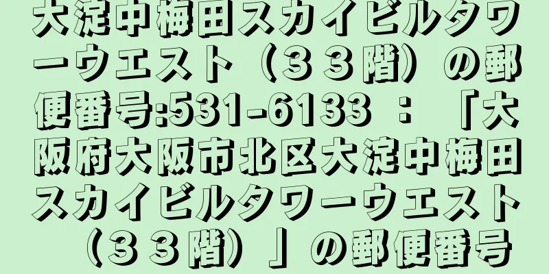 大淀中梅田スカイビルタワーウエスト（３３階）の郵便番号:531-6133 ： 「大阪府大阪市北区大淀中梅田スカイビルタワーウエスト（３３階）」の郵便番号