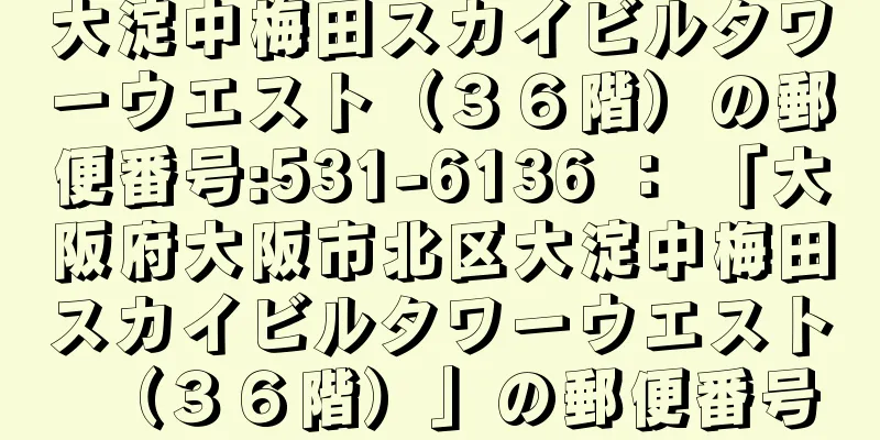 大淀中梅田スカイビルタワーウエスト（３６階）の郵便番号:531-6136 ： 「大阪府大阪市北区大淀中梅田スカイビルタワーウエスト（３６階）」の郵便番号