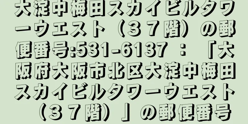 大淀中梅田スカイビルタワーウエスト（３７階）の郵便番号:531-6137 ： 「大阪府大阪市北区大淀中梅田スカイビルタワーウエスト（３７階）」の郵便番号