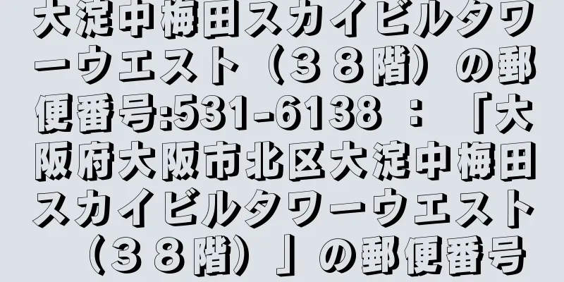 大淀中梅田スカイビルタワーウエスト（３８階）の郵便番号:531-6138 ： 「大阪府大阪市北区大淀中梅田スカイビルタワーウエスト（３８階）」の郵便番号