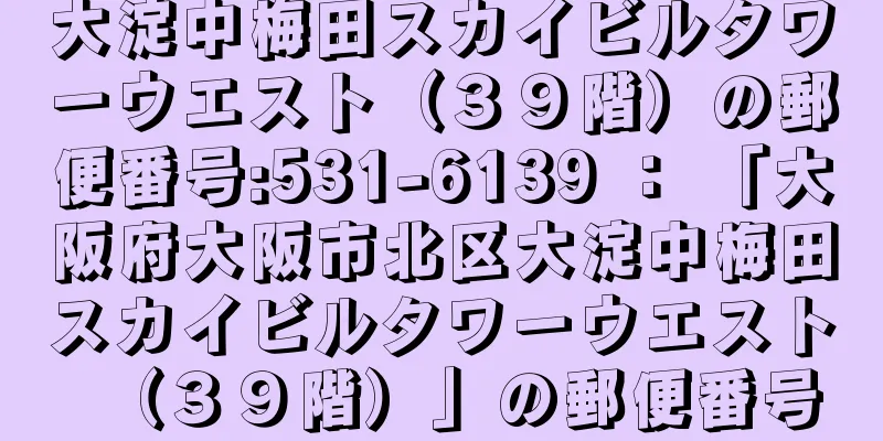 大淀中梅田スカイビルタワーウエスト（３９階）の郵便番号:531-6139 ： 「大阪府大阪市北区大淀中梅田スカイビルタワーウエスト（３９階）」の郵便番号