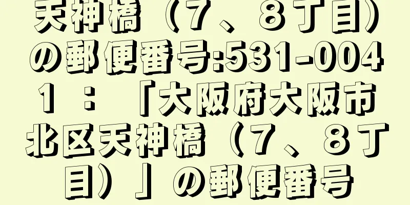 天神橋（７、８丁目）の郵便番号:531-0041 ： 「大阪府大阪市北区天神橋（７、８丁目）」の郵便番号