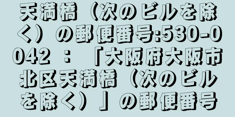 天満橋（次のビルを除く）の郵便番号:530-0042 ： 「大阪府大阪市北区天満橋（次のビルを除く）」の郵便番号