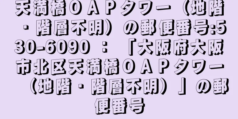 天満橋ＯＡＰタワー（地階・階層不明）の郵便番号:530-6090 ： 「大阪府大阪市北区天満橋ＯＡＰタワー（地階・階層不明）」の郵便番号