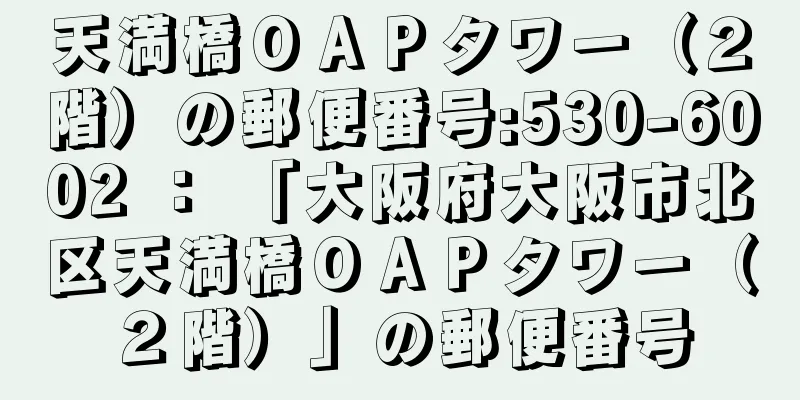 天満橋ＯＡＰタワー（２階）の郵便番号:530-6002 ： 「大阪府大阪市北区天満橋ＯＡＰタワー（２階）」の郵便番号