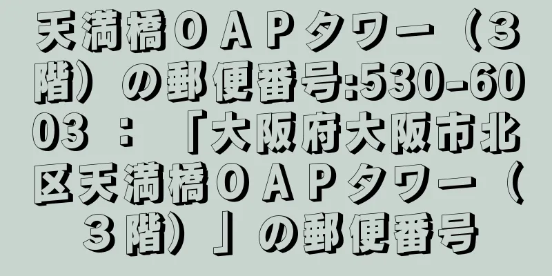 天満橋ＯＡＰタワー（３階）の郵便番号:530-6003 ： 「大阪府大阪市北区天満橋ＯＡＰタワー（３階）」の郵便番号