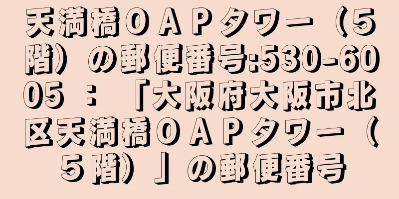 天満橋ＯＡＰタワー（５階）の郵便番号:530-6005 ： 「大阪府大阪市北区天満橋ＯＡＰタワー（５階）」の郵便番号