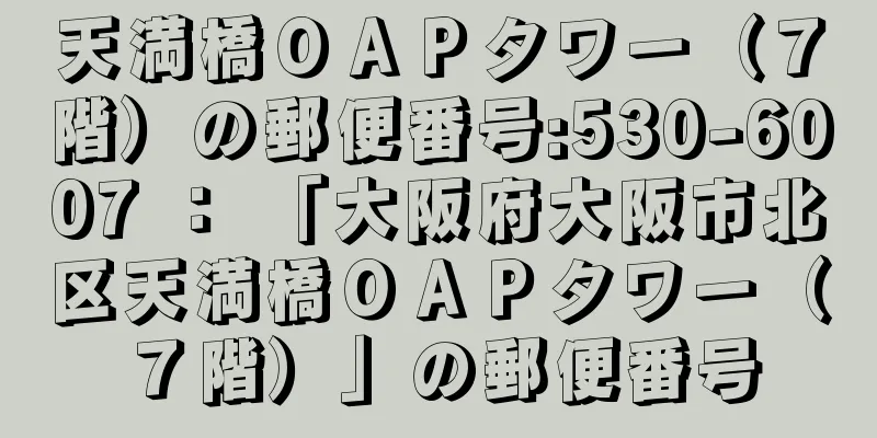 天満橋ＯＡＰタワー（７階）の郵便番号:530-6007 ： 「大阪府大阪市北区天満橋ＯＡＰタワー（７階）」の郵便番号