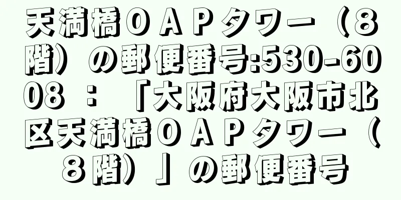 天満橋ＯＡＰタワー（８階）の郵便番号:530-6008 ： 「大阪府大阪市北区天満橋ＯＡＰタワー（８階）」の郵便番号