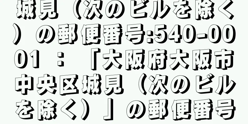 城見（次のビルを除く）の郵便番号:540-0001 ： 「大阪府大阪市中央区城見（次のビルを除く）」の郵便番号