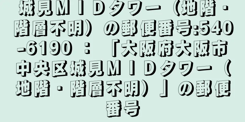 城見ＭＩＤタワー（地階・階層不明）の郵便番号:540-6190 ： 「大阪府大阪市中央区城見ＭＩＤタワー（地階・階層不明）」の郵便番号