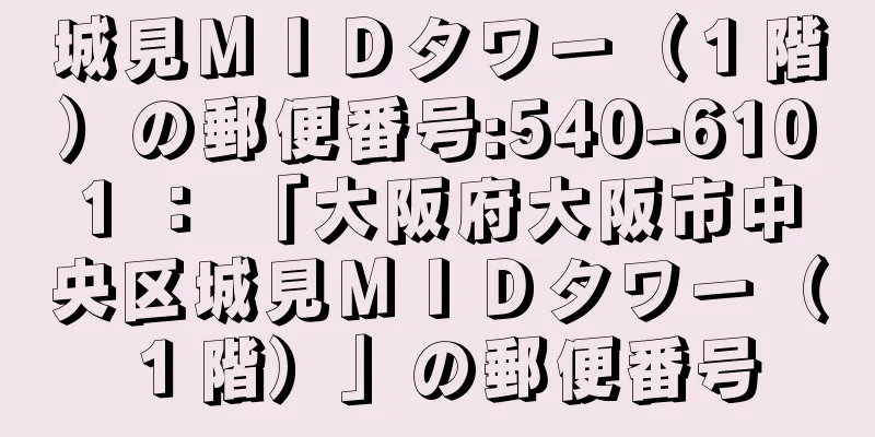 城見ＭＩＤタワー（１階）の郵便番号:540-6101 ： 「大阪府大阪市中央区城見ＭＩＤタワー（１階）」の郵便番号