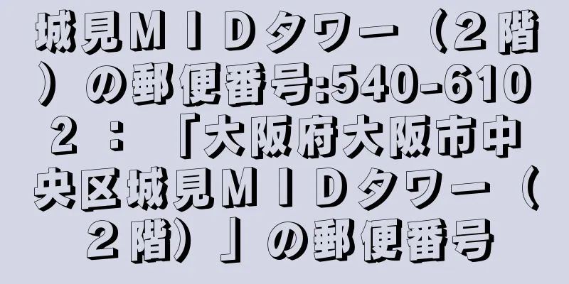 城見ＭＩＤタワー（２階）の郵便番号:540-6102 ： 「大阪府大阪市中央区城見ＭＩＤタワー（２階）」の郵便番号