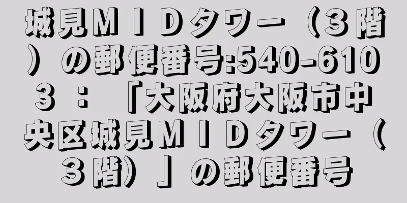 城見ＭＩＤタワー（３階）の郵便番号:540-6103 ： 「大阪府大阪市中央区城見ＭＩＤタワー（３階）」の郵便番号