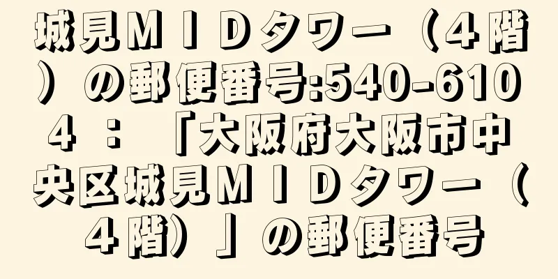 城見ＭＩＤタワー（４階）の郵便番号:540-6104 ： 「大阪府大阪市中央区城見ＭＩＤタワー（４階）」の郵便番号