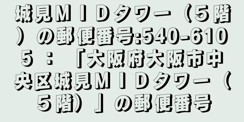 城見ＭＩＤタワー（５階）の郵便番号:540-6105 ： 「大阪府大阪市中央区城見ＭＩＤタワー（５階）」の郵便番号