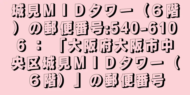 城見ＭＩＤタワー（６階）の郵便番号:540-6106 ： 「大阪府大阪市中央区城見ＭＩＤタワー（６階）」の郵便番号