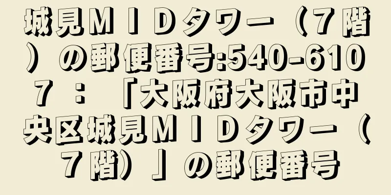 城見ＭＩＤタワー（７階）の郵便番号:540-6107 ： 「大阪府大阪市中央区城見ＭＩＤタワー（７階）」の郵便番号