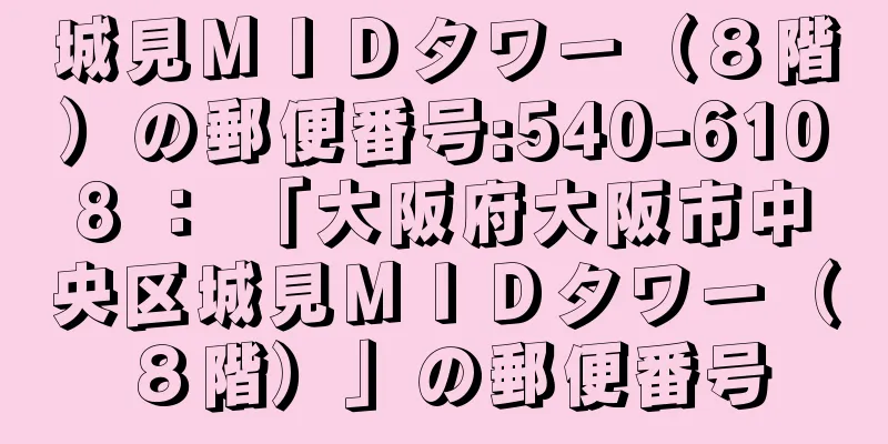 城見ＭＩＤタワー（８階）の郵便番号:540-6108 ： 「大阪府大阪市中央区城見ＭＩＤタワー（８階）」の郵便番号