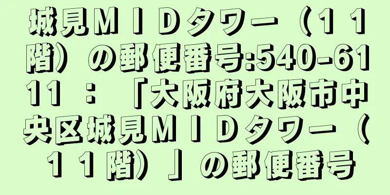 城見ＭＩＤタワー（１１階）の郵便番号:540-6111 ： 「大阪府大阪市中央区城見ＭＩＤタワー（１１階）」の郵便番号