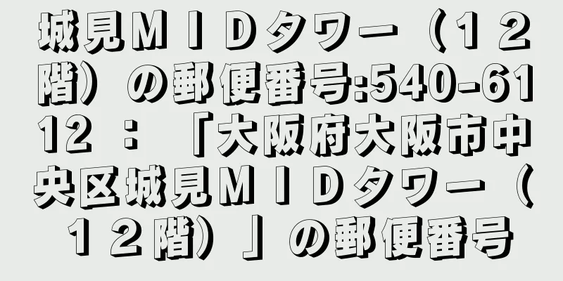 城見ＭＩＤタワー（１２階）の郵便番号:540-6112 ： 「大阪府大阪市中央区城見ＭＩＤタワー（１２階）」の郵便番号