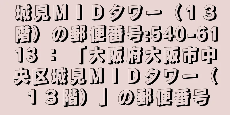 城見ＭＩＤタワー（１３階）の郵便番号:540-6113 ： 「大阪府大阪市中央区城見ＭＩＤタワー（１３階）」の郵便番号