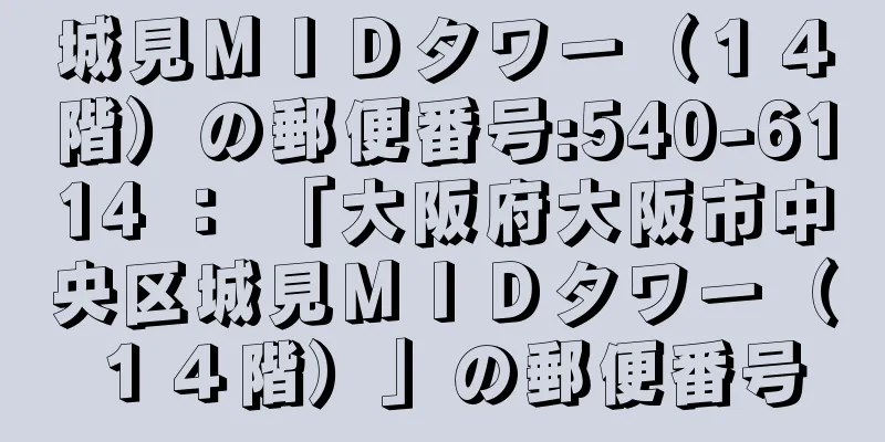 城見ＭＩＤタワー（１４階）の郵便番号:540-6114 ： 「大阪府大阪市中央区城見ＭＩＤタワー（１４階）」の郵便番号