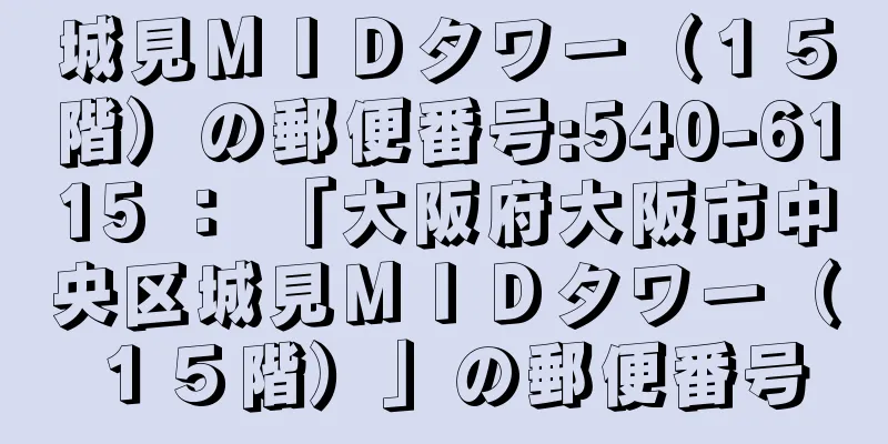 城見ＭＩＤタワー（１５階）の郵便番号:540-6115 ： 「大阪府大阪市中央区城見ＭＩＤタワー（１５階）」の郵便番号