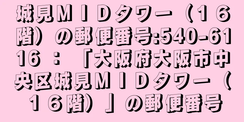 城見ＭＩＤタワー（１６階）の郵便番号:540-6116 ： 「大阪府大阪市中央区城見ＭＩＤタワー（１６階）」の郵便番号